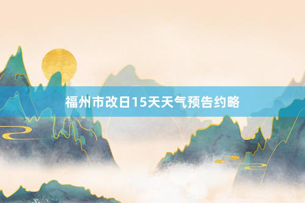 福州市改日15天天气预告约略