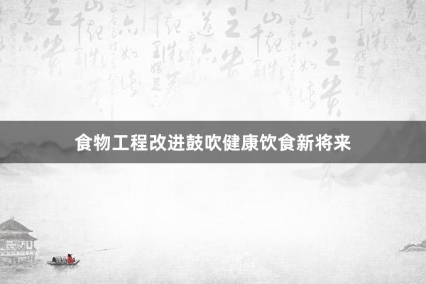 食物工程改进鼓吹健康饮食新将来