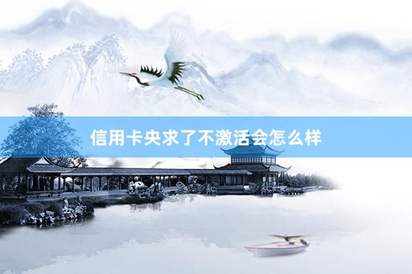 信用卡央求了不激活会怎么样