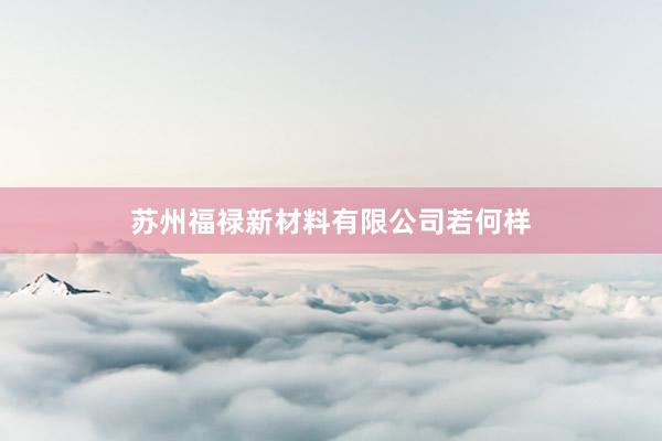 苏州福禄新材料有限公司若何样