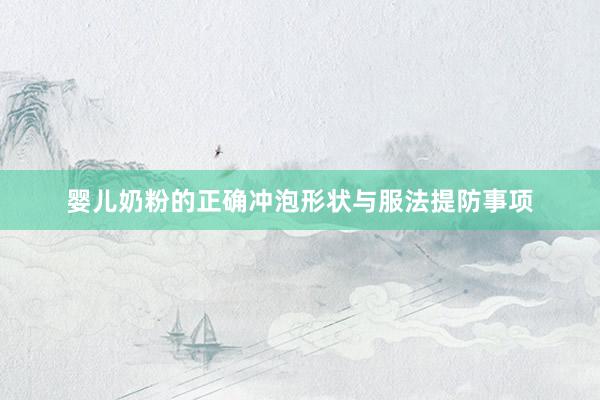 婴儿奶粉的正确冲泡形状与服法提防事项