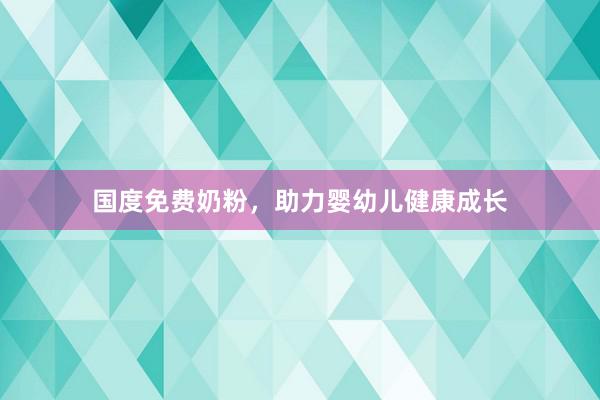 国度免费奶粉，助力婴幼儿健康成长