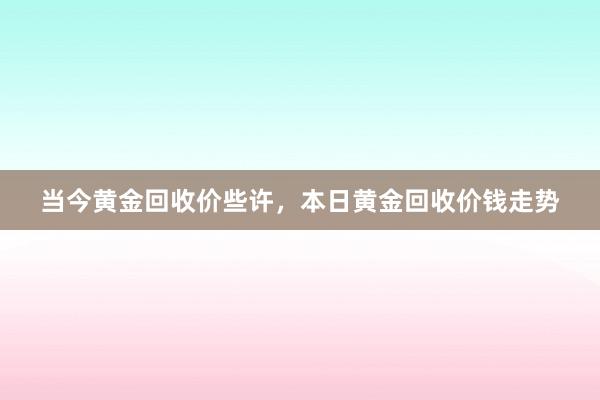 当今黄金回收价些许，本日黄金回收价钱走势