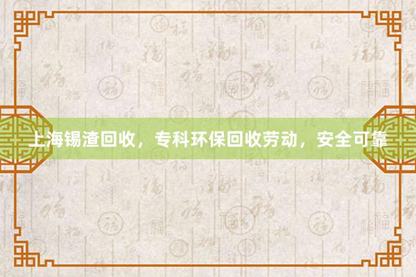 上海锡渣回收，专科环保回收劳动，安全可靠