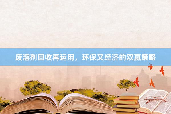 废溶剂回收再运用，环保又经济的双赢策略