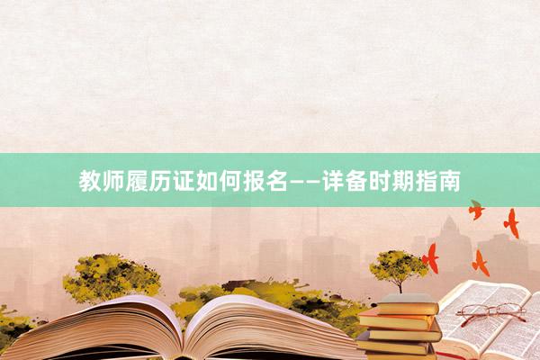 教师履历证如何报名——详备时期指南