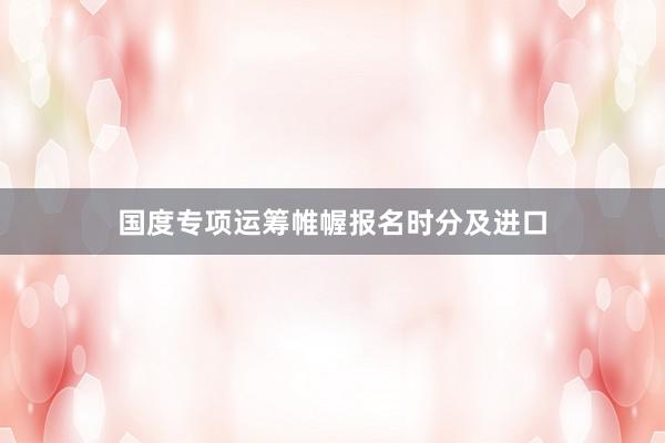 国度专项运筹帷幄报名时分及进口