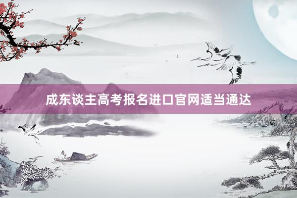 成东谈主高考报名进口官网适当通达
